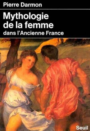 Mythologie de la femme dans l'ancienne France XVI:-XVIIIA siècle Pierre Darmon