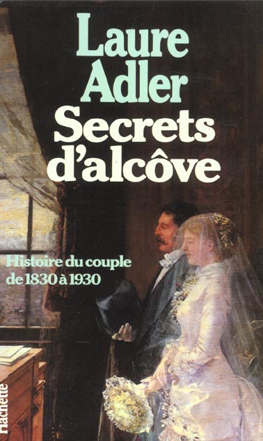 Secrets d'alcove : Histoire du couple de 1830 a 1930 / Laure Adler