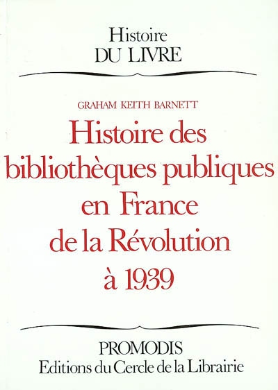 Histoire des bibliothèques publiques en France de la Révolution à 1939 Graham Keith Barnett trad. de l'anglais par Thierry Lefèvre et Yves Sardat