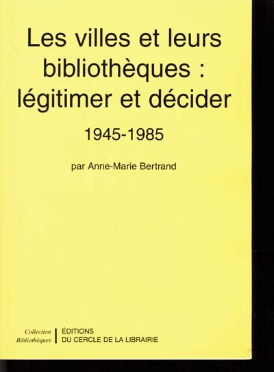 Les villes et leurs bibliothèques : légitimer et décider : 1945-1985 / Anne-Marie Bertrand ; avant-propos, Pascal Ory