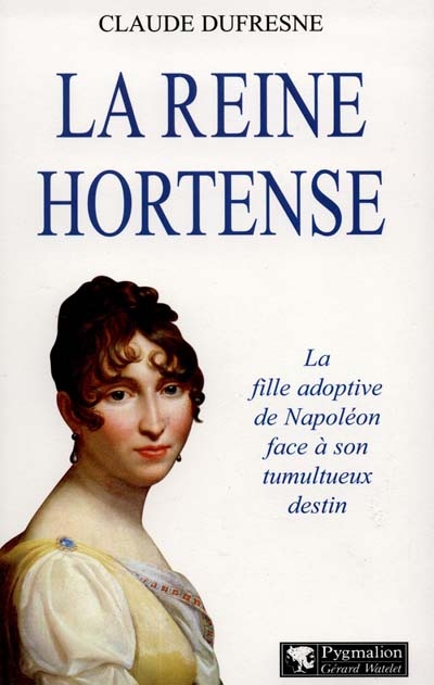 La Reine Hortense : la fille adoptive de Napoleon face a son tumultueux destin / Claude Dufresne