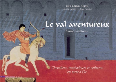 Le val aventureux Saint Guilhem chevaliers, troubadours et cathares en terre d'Oc Jean-Claude Marol, Thierry Cazals, Claire Landais