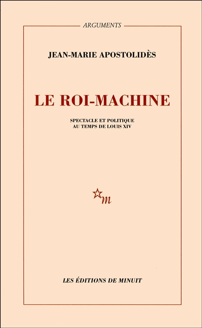 Le Roi-machine spectacle et politique au temps de Louis XIV Jean-Marie Apostolidès
