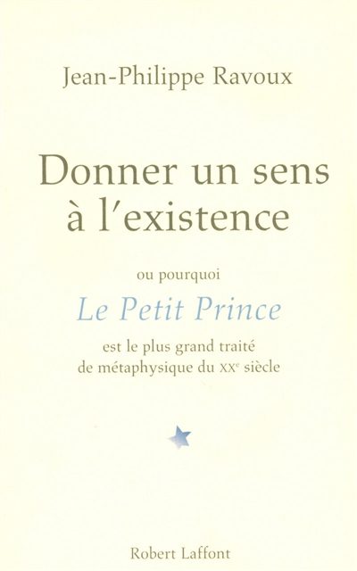 Donner un sens à l'existence ou Pourquoi "Le petit prince" est le plus grand traité de métaphysique du XXe siècle Jean-Philippe Ravoux