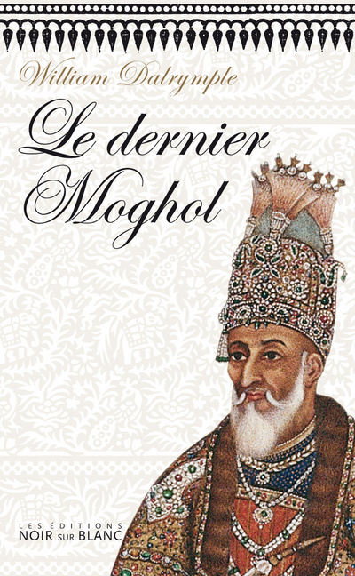 Le dernier moghol la chute d'une dynastie, Delhi, 1857 William Dalrymple traduit de l'anglais par France Camus-Pichon