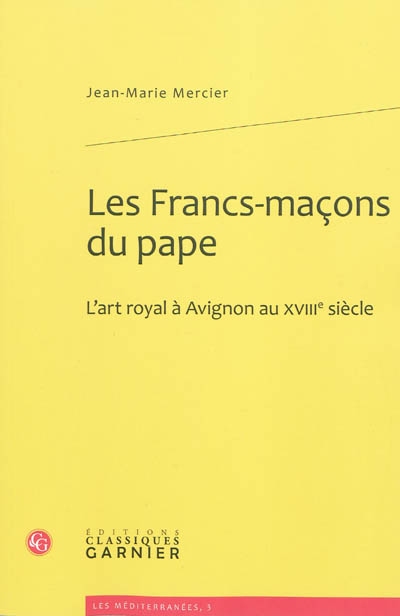 Les francs-maçons du pape l'art royal à Avignon au XVIIIe siècle Jean-Marie Mercier