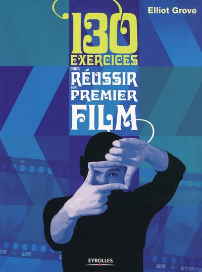 130 exercices pour réussir son premier film Elliott Grove traduit de l'anglais par Jérôme Wicky