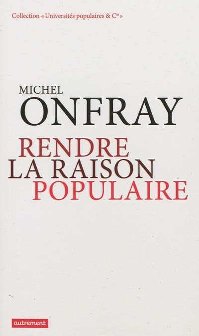 Rendre la raison populaire université populaire, mode d'emploi Michel Onfray