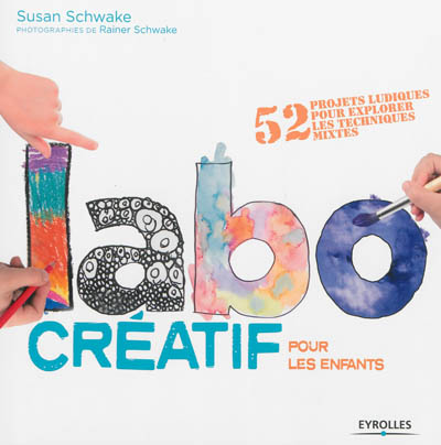 Labo créatif pour les enfants 52 projets ludiques pour explorer les techniques mixtes/ Susan Schwake photographies de Rainer Schwake traduit de l'américain par Ève Vila