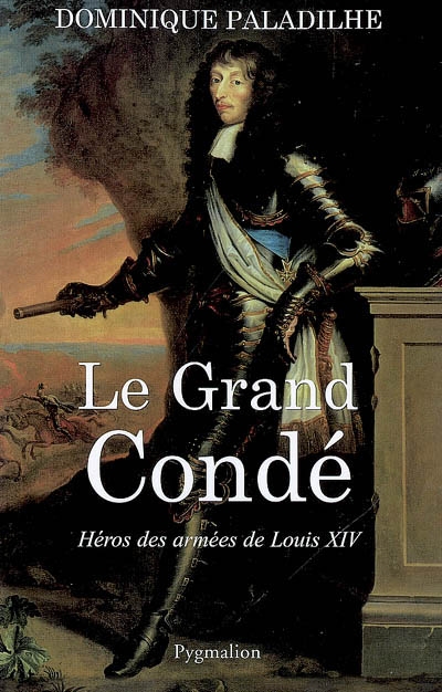 Le Grand Condé héros des guerres de Louis XIV Dominique Paladilhe
