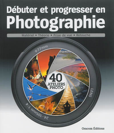 Débuter et progresser en photographie 40 ateliers photo [Jean-Claude Barousse, Olivier Cotte, Antoine Defarges, et al.]