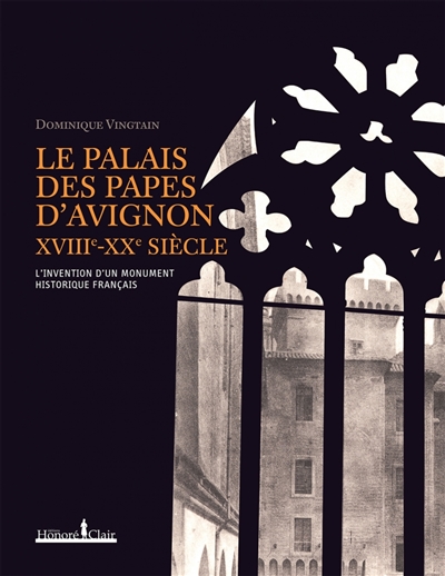 Le Palais des Papes d'Avignon XVIIIe-XXe siècle L'invention d'un monument historique français Dominique Vingtain préf. Jean-Michel Leniaud