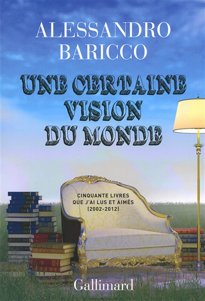 Une certaine vision du monde Cinquante livres que j'ai lus et aimés (2002-2012) Alessandro Baricco trad. Vincent Raynaud