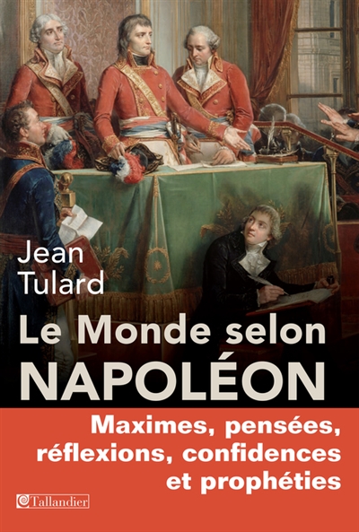 Le monde selon Napoléon maximes, pensées, réflexions, confidences et prophéties Jean Tulard,...