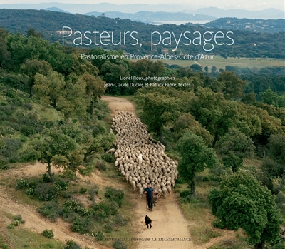Pasteurs, paysages Pastoralisme en Provence-Alpes-Côte d'Azur Jean-Claude Duclos, Patrick Fabre Photographies de Lionel Roux