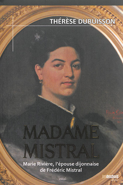 Madame Mistral Marie Rivière, l'épouse dijonnaise de Frédéric Mistral essai Thérèse Dubuisson