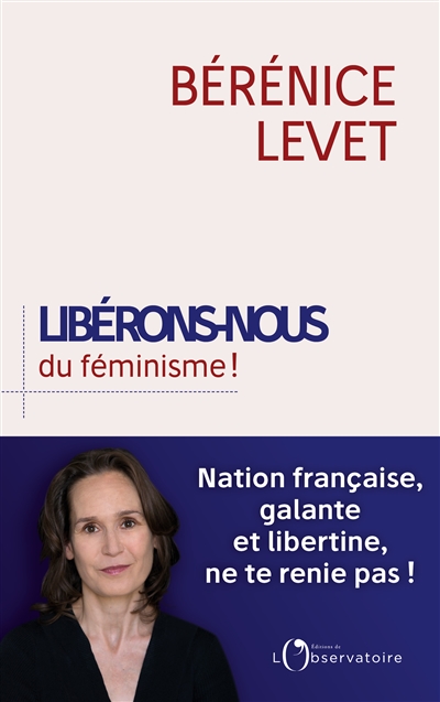 Libérons-nous du féminisme ! nation française, galante et libertine, ne te renie pas ! Bérénice Levet