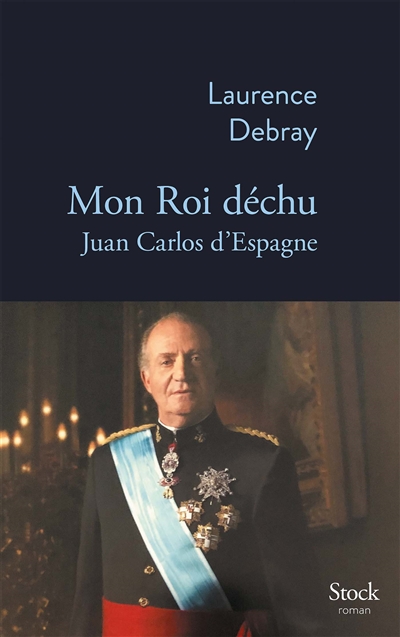 Mon roi déchu Juan Carlos d'Espagne Laurence Debray