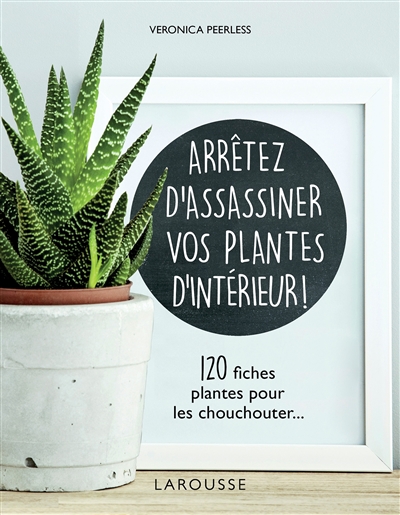 Arrêtez d'assassiner vos plantes d'intérieur ! 120 fiches plantes pour les chouchouter... Veronica Peerless traduction et adaptation Christine Chareyre