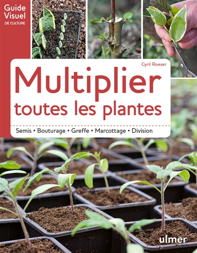 Multiplier toutes les plantes semis, bouturage, greffe, marcottage, division Cyril Roeser